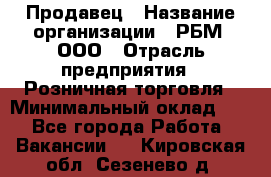 Продавец › Название организации ­ РБМ, ООО › Отрасль предприятия ­ Розничная торговля › Минимальный оклад ­ 1 - Все города Работа » Вакансии   . Кировская обл.,Сезенево д.